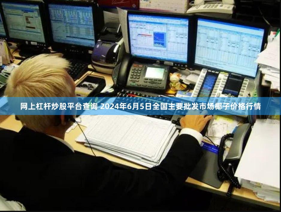 网上杠杆炒股平台查询 2024年6月5日全国主要批发市场椰子价格行情