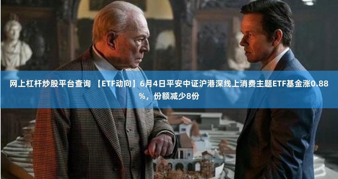 网上杠杆炒股平台查询 【ETF动向】6月4日平安中证沪港深线上消费主题ETF基金涨0.88%,份额减少8份