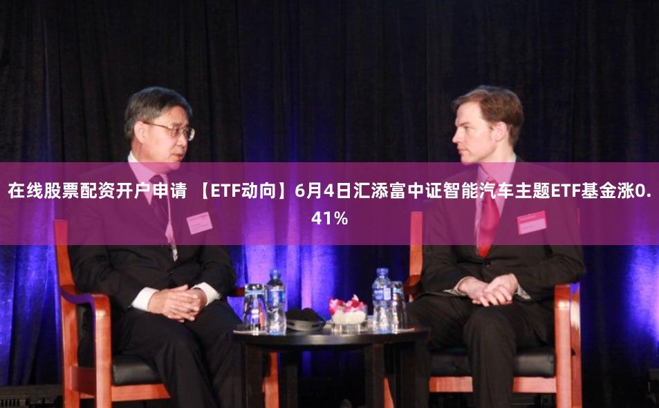 在线股票配资开户申请 【ETF动向】6月4日汇添富中证智能汽车主题ETF基金涨0.41%
