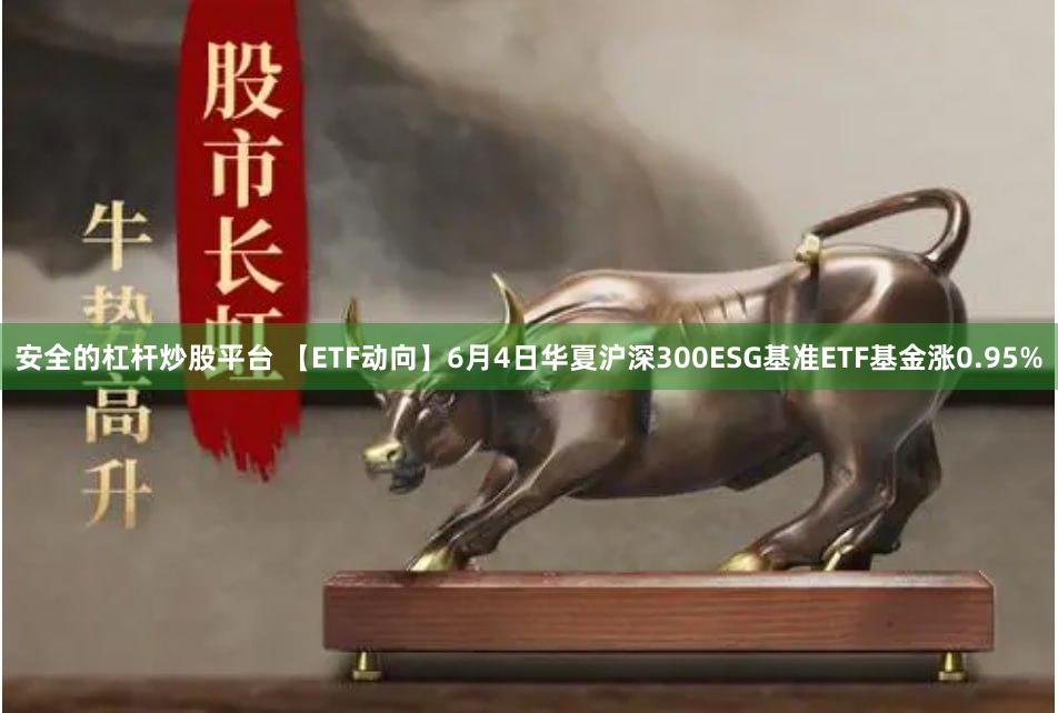 安全的杠杆炒股平台 【ETF动向】6月4日华夏沪深300ESG基准ETF基金涨0.95%