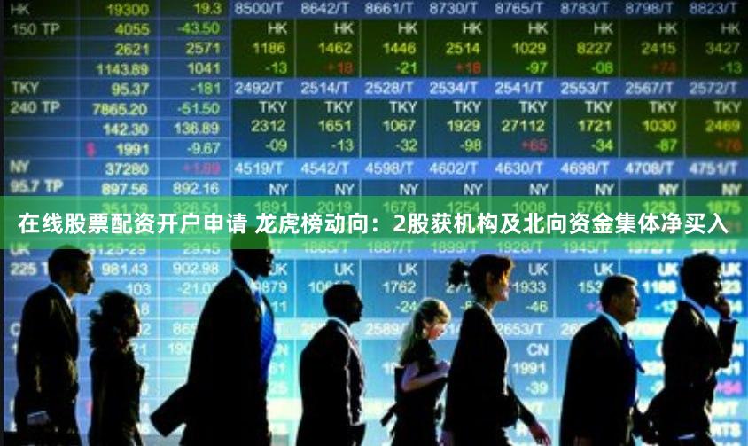 在线股票配资开户申请 龙虎榜动向：2股获机构及北向资金集体净买入