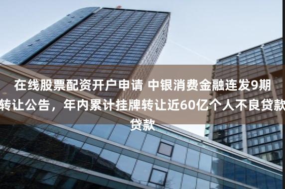 在线股票配资开户申请 中银消费金融连发9期转让公告，年内累计挂牌转让近60亿个人不良贷款