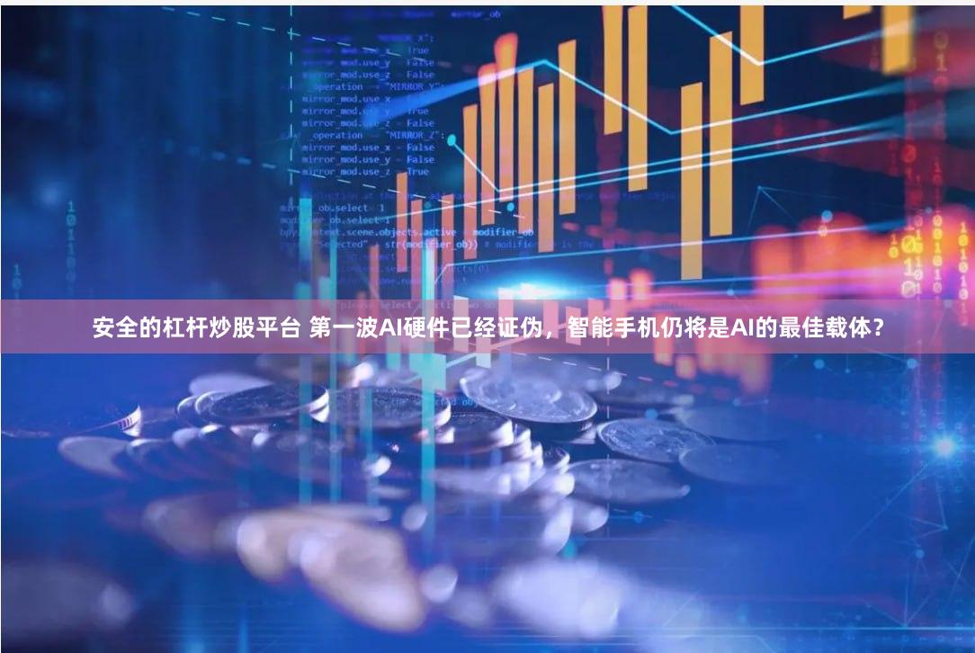 安全的杠杆炒股平台 第一波AI硬件已经证伪，智能手机仍将是AI的最佳载体？