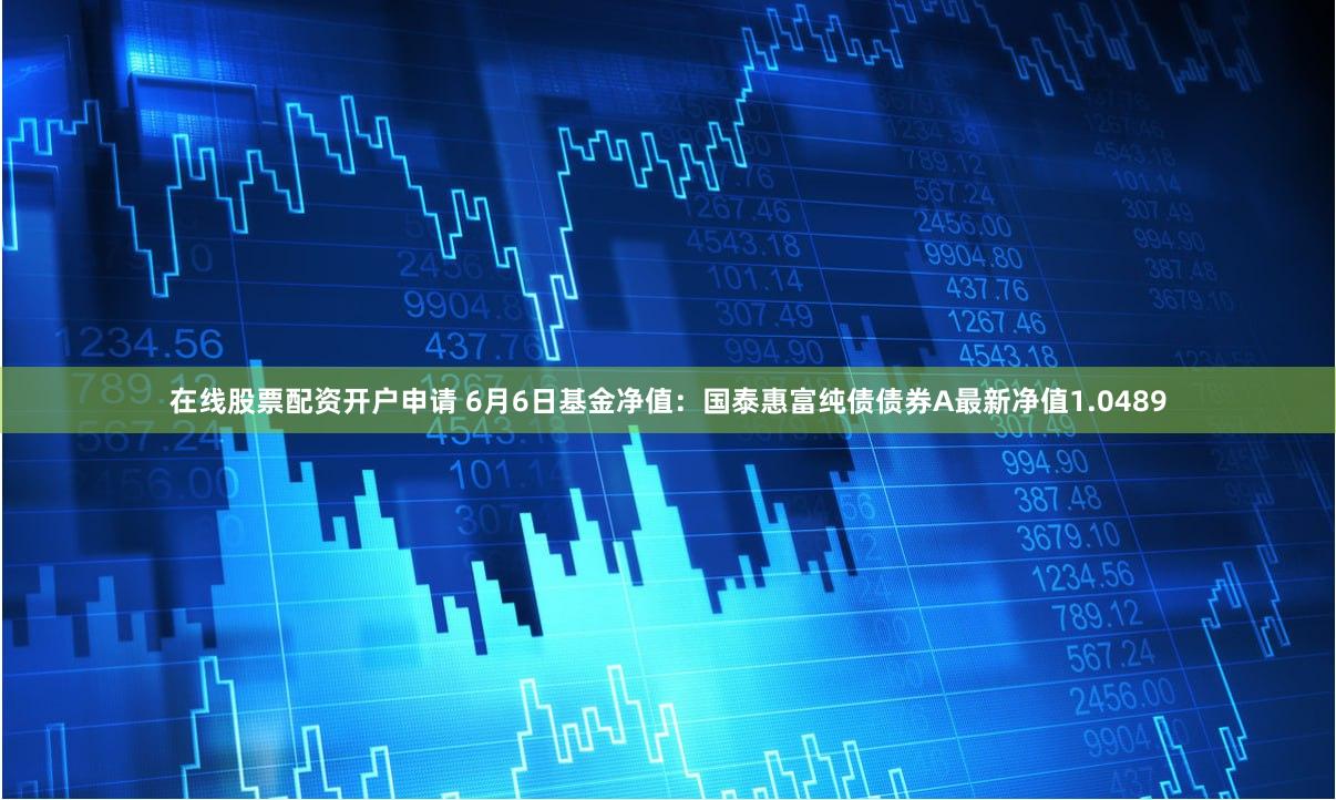 在线股票配资开户申请 6月6日基金净值：国泰惠富纯债债券A最新净值1.0489