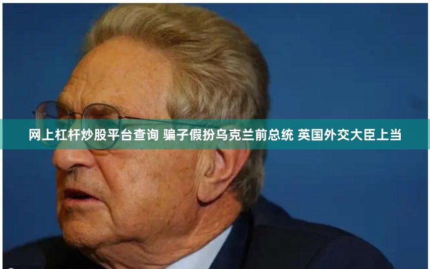 网上杠杆炒股平台查询 骗子假扮乌克兰前总统 英国外交大臣上当