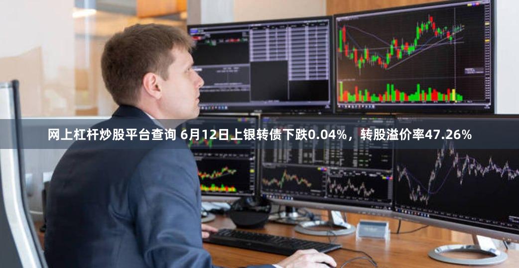网上杠杆炒股平台查询 6月12日上银转债下跌0.04%，转股溢价率47.26%