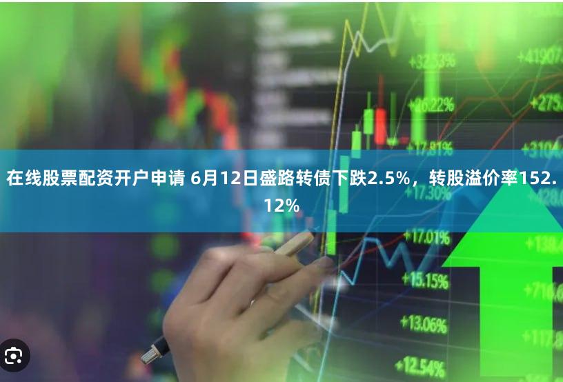 在线股票配资开户申请 6月12日盛路转债下跌2.5%，转股溢价率152.12%