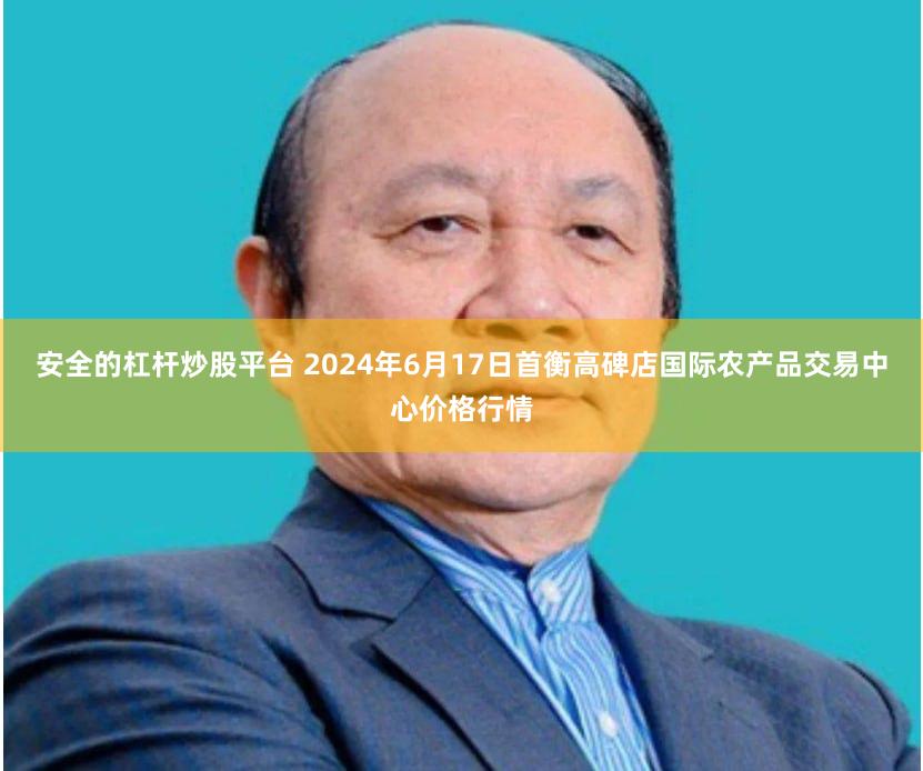 安全的杠杆炒股平台 2024年6月17日首衡高碑店国际农产品交易中心价格行情