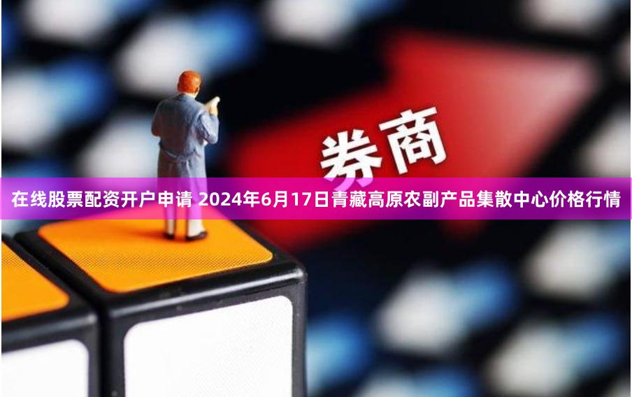 在线股票配资开户申请 2024年6月17日青藏高原农副产品集散中心价格行情