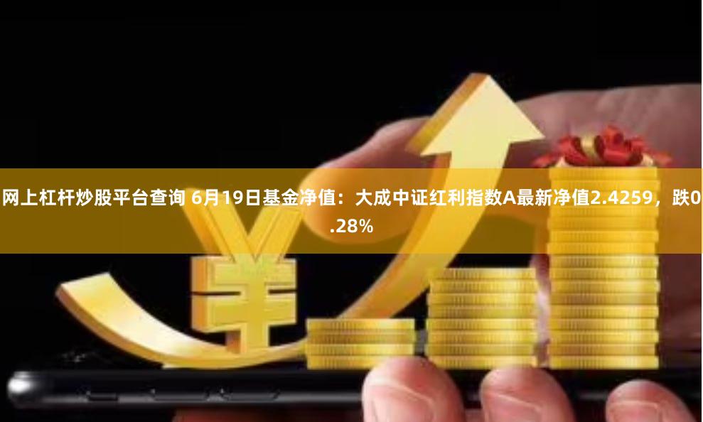 网上杠杆炒股平台查询 6月19日基金净值：大成中证红利指数A最新净值2.4259，跌0.28%