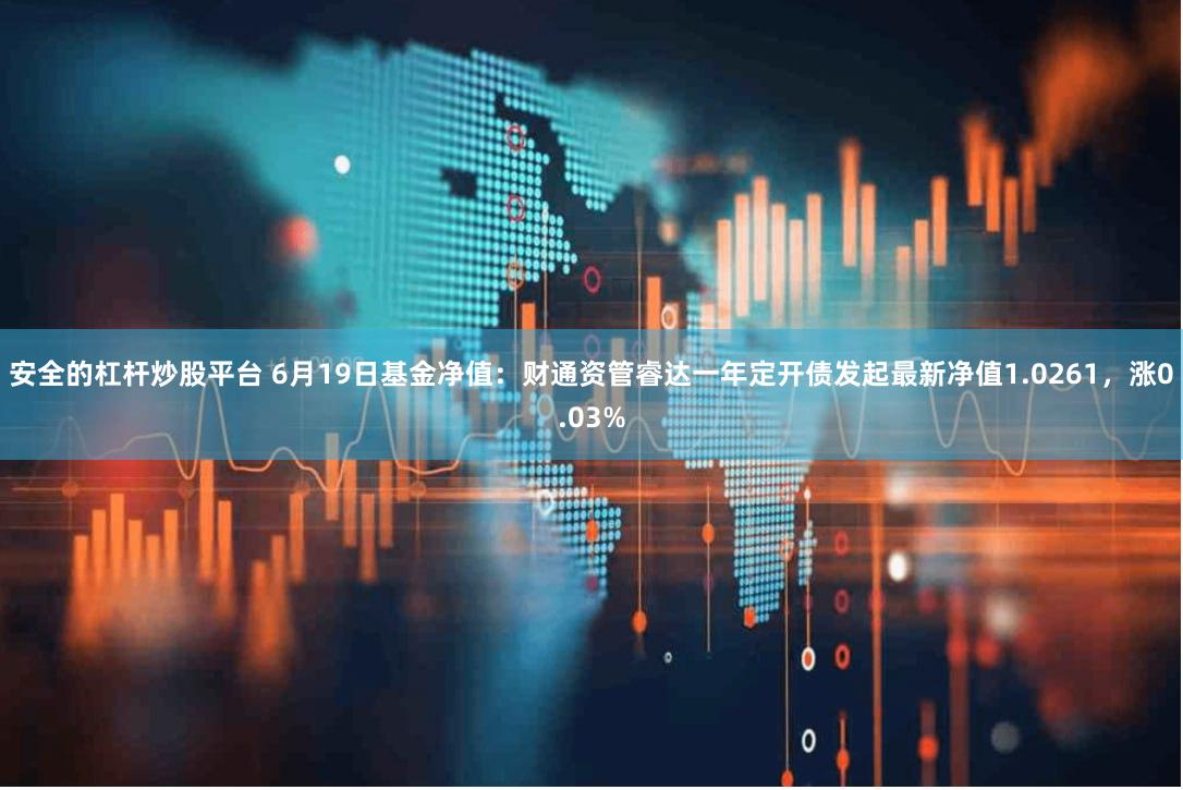 安全的杠杆炒股平台 6月19日基金净值：财通资管睿达一年定开债发起最新净值1.0261，涨0.03%