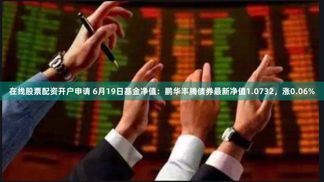 在线股票配资开户申请 6月19日基金净值：鹏华丰腾债券最新净值1.0732，涨0.06%