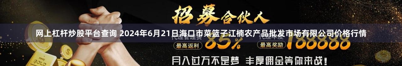 网上杠杆炒股平台查询 2024年6月21日海口市菜篮子江楠农产品批发市场有限公司价格行情