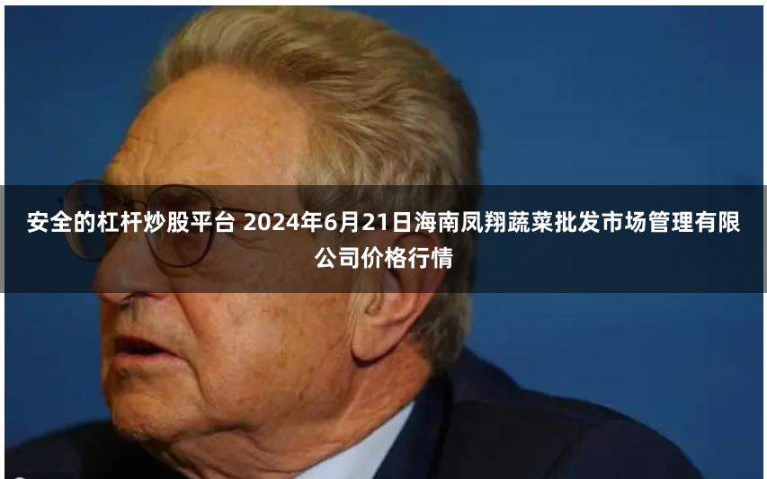 安全的杠杆炒股平台 2024年6月21日海南凤翔蔬菜批发市场管理有限公司价格行情