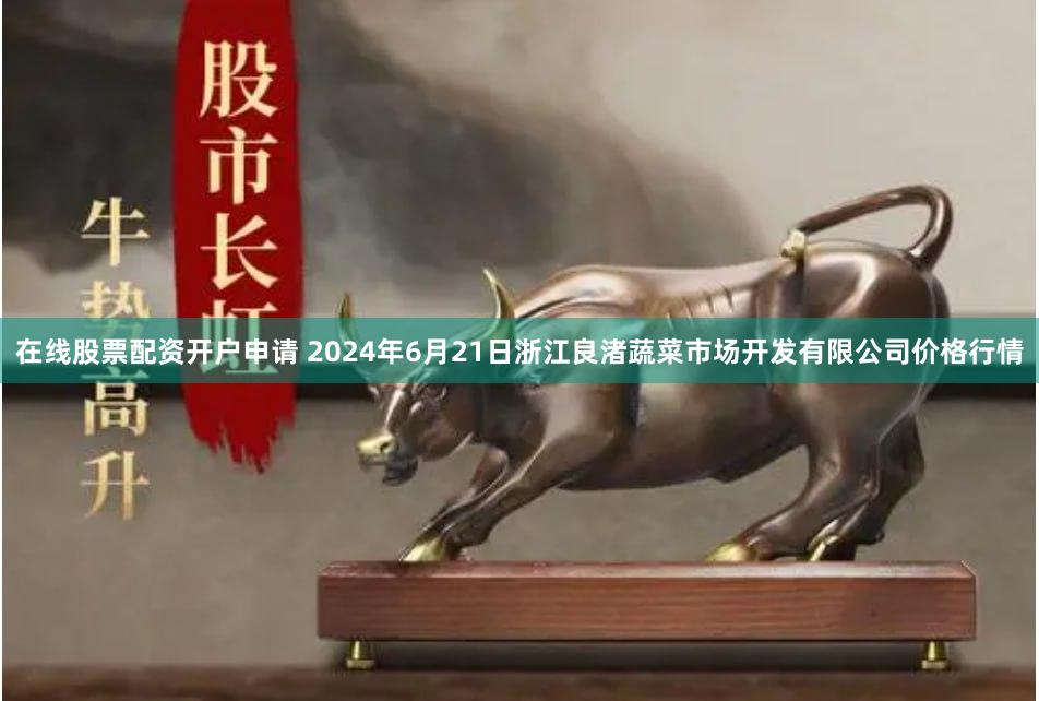 在线股票配资开户申请 2024年6月21日浙江良渚蔬菜市场开发有限公司价格行情