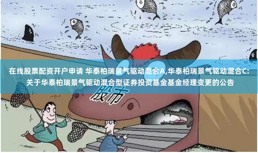 在线股票配资开户申请 华泰柏瑞景气驱动混合A,华泰柏瑞景气驱动混合C: 关于华泰柏瑞景气驱动混合型证券投资基金基金经理变更的公告