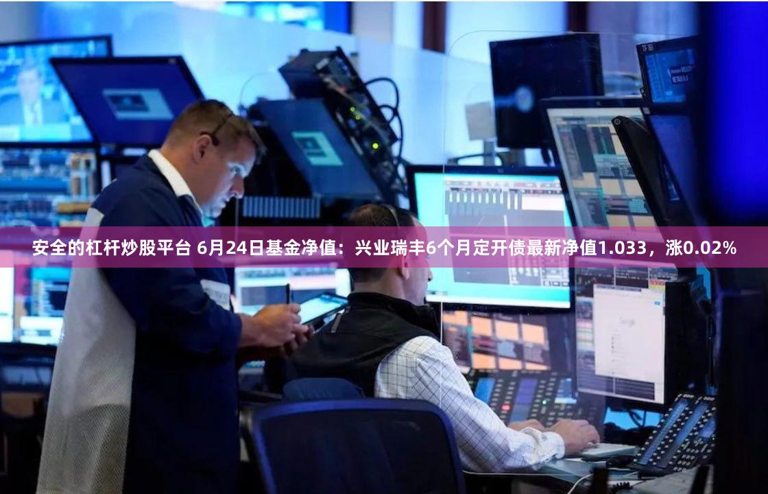 安全的杠杆炒股平台 6月24日基金净值：兴业瑞丰6个月定开债最新净值1.033，涨0.02%