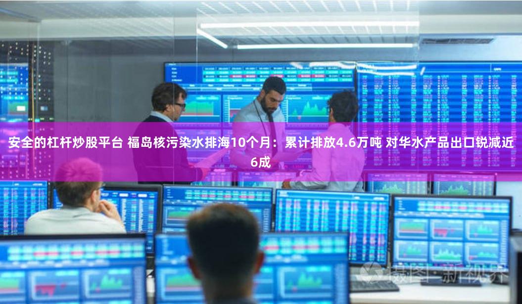 安全的杠杆炒股平台 福岛核污染水排海10个月：累计排放4.6万吨 对华水产品出口锐减近6成