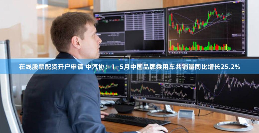 在线股票配资开户申请 中汽协：1—5月中国品牌乘用车共销量同比增长25.2%