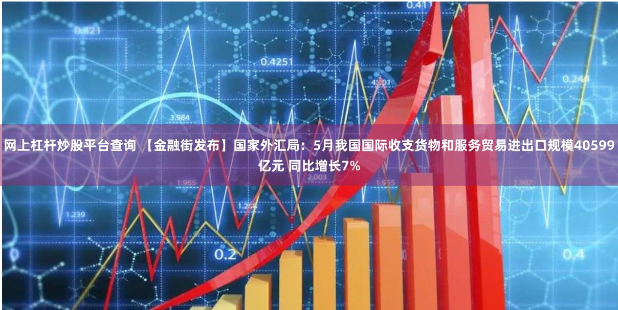 网上杠杆炒股平台查询 【金融街发布】国家外汇局：5月我国国际收支货物和服务贸易进出口规模40599亿元 同比增长7%