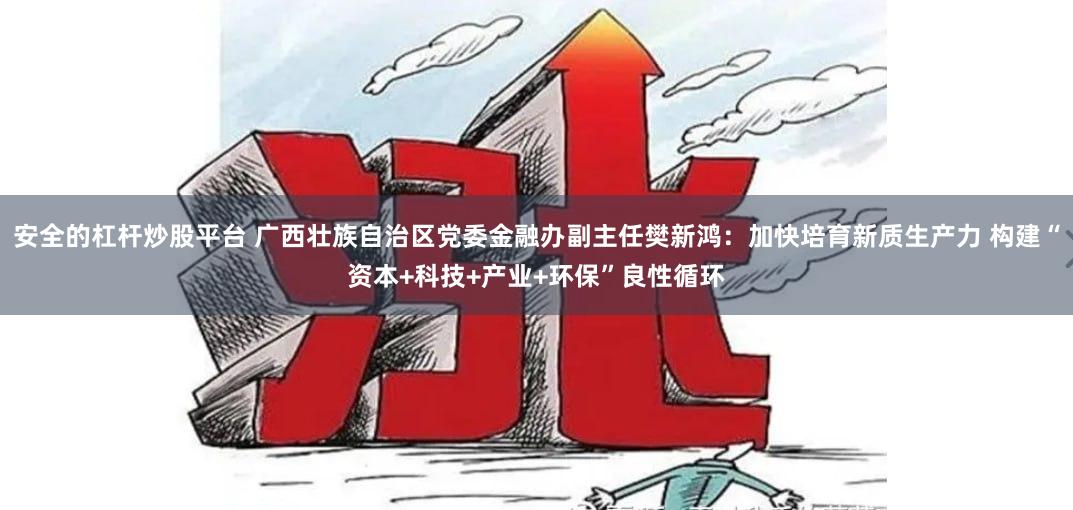 安全的杠杆炒股平台 广西壮族自治区党委金融办副主任樊新鸿：加快培育新质生产力 构建“资本+科技+产业+环保”良性循环