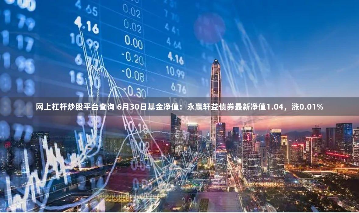 网上杠杆炒股平台查询 6月30日基金净值：永赢轩益债券最新净值1.04，涨0.01%