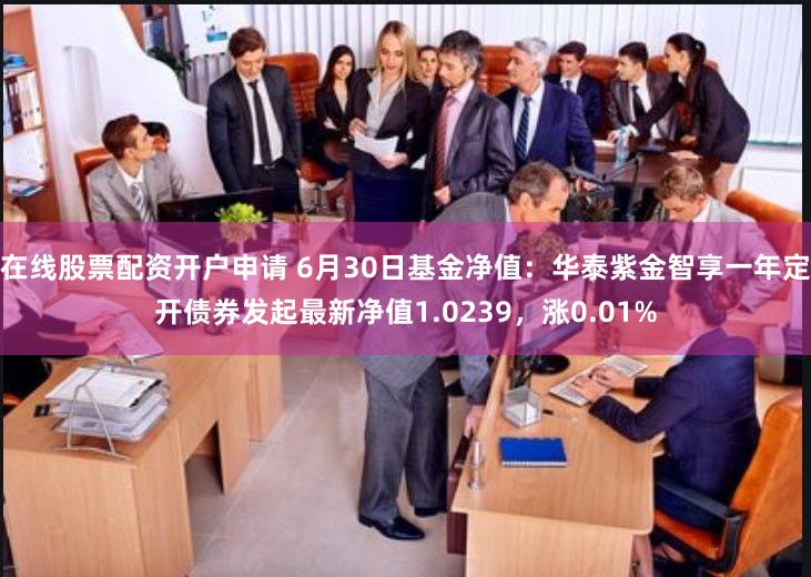在线股票配资开户申请 6月30日基金净值：华泰紫金智享一年定开债券发起最新净值1.0239，涨0.01%