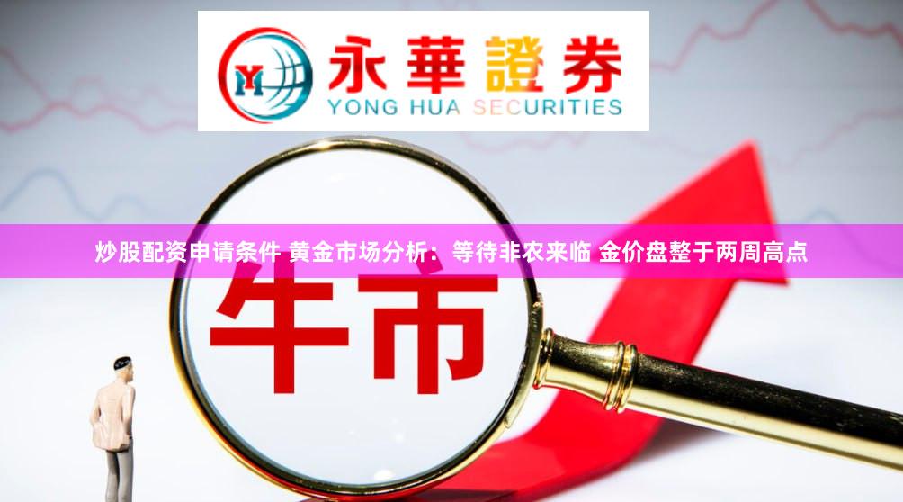 炒股配资申请条件 黄金市场分析：等待非农来临 金价盘整于两周高点