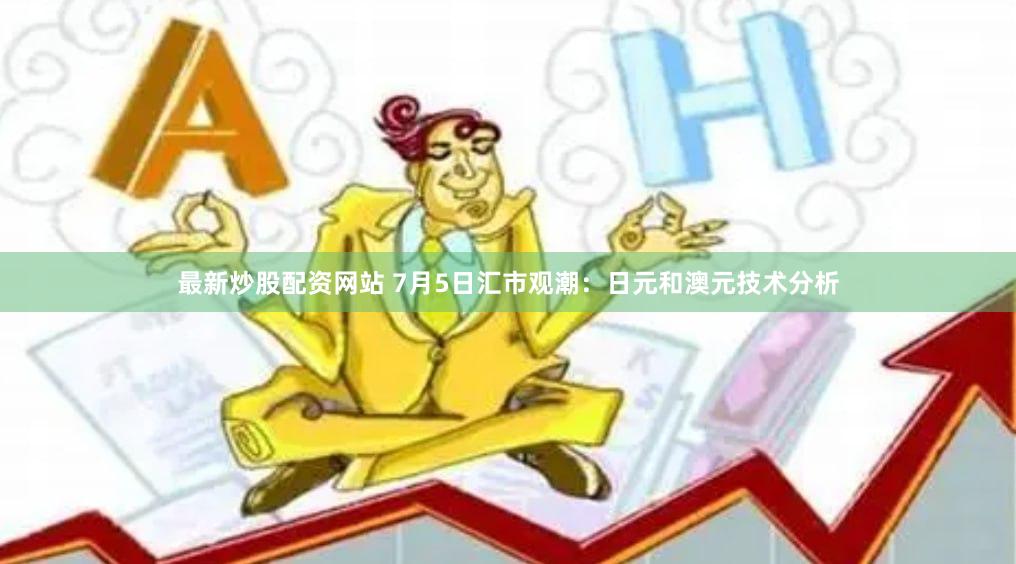 最新炒股配资网站 7月5日汇市观潮：日元和澳元技术分析