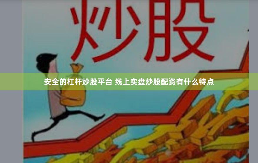 安全的杠杆炒股平台 线上实盘炒股配资有什么特点