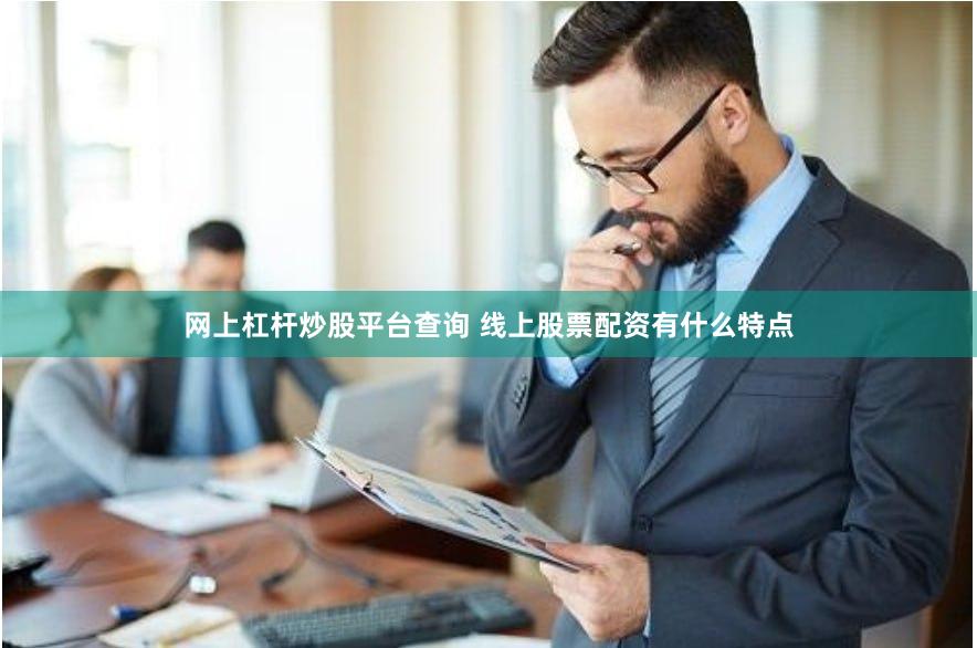 网上杠杆炒股平台查询 线上股票配资有什么特点