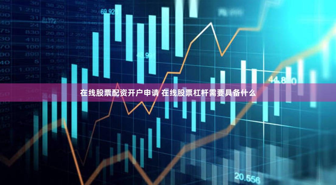 在线股票配资开户申请 在线股票杠杆需要具备什么