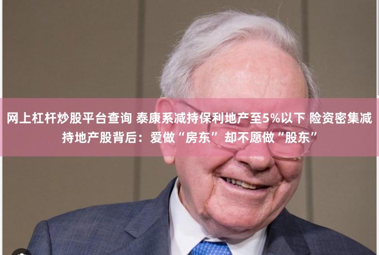 网上杠杆炒股平台查询 泰康系减持保利地产至5%以下 险资密集减持地产股背后：爱做“房东” 却不愿做“股东”
