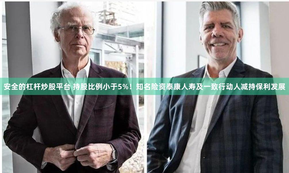 安全的杠杆炒股平台 持股比例小于5%！知名险资泰康人寿及一致行动人减持保利发展