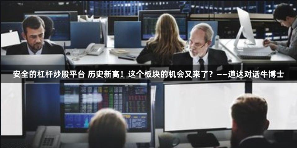 安全的杠杆炒股平台 历史新高！这个板块的机会又来了？——道达对话牛博士