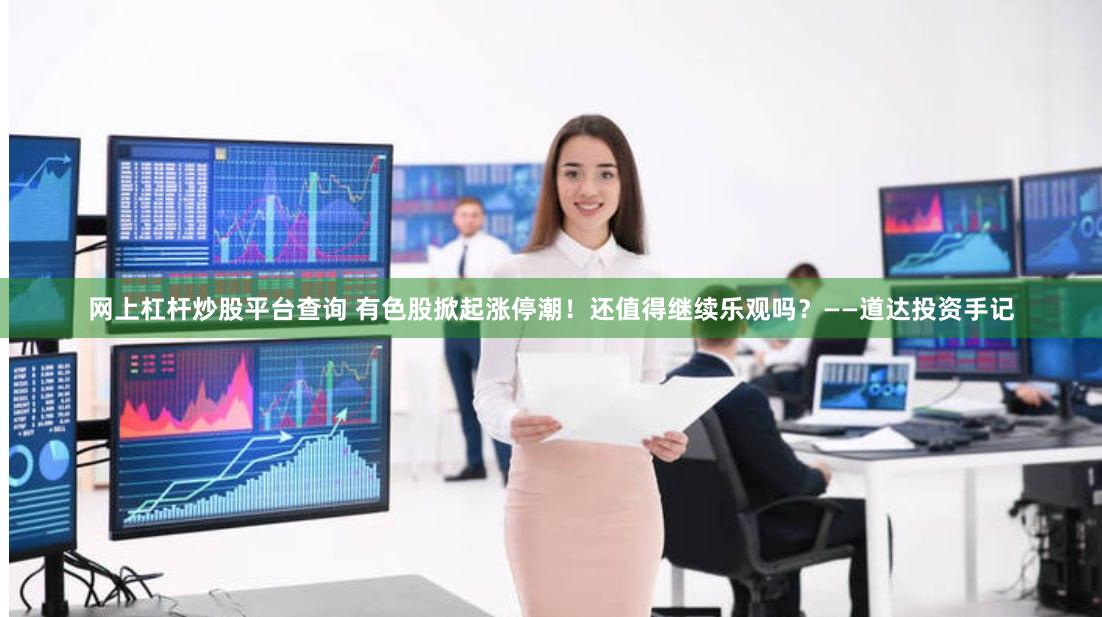 网上杠杆炒股平台查询 有色股掀起涨停潮！还值得继续乐观吗？——道达投资手记