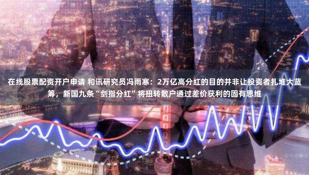 在线股票配资开户申请 和讯研究员冯雨寒：2万亿高分红的目的并非让投资者扎堆大蓝筹，新国九条“剑指分红”将扭转散户通过差价获利的固有思维