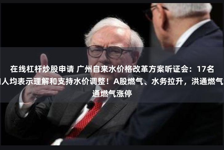 在线杠杆炒股申请 广州自来水价格改革方案听证会：17名参加人均表示理解和支持水价调整！A股燃气、水务拉升，洪通燃气涨停