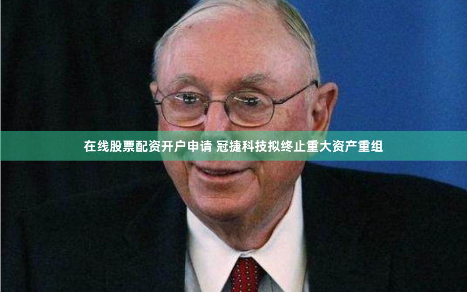 在线股票配资开户申请 冠捷科技拟终止重大资产重组