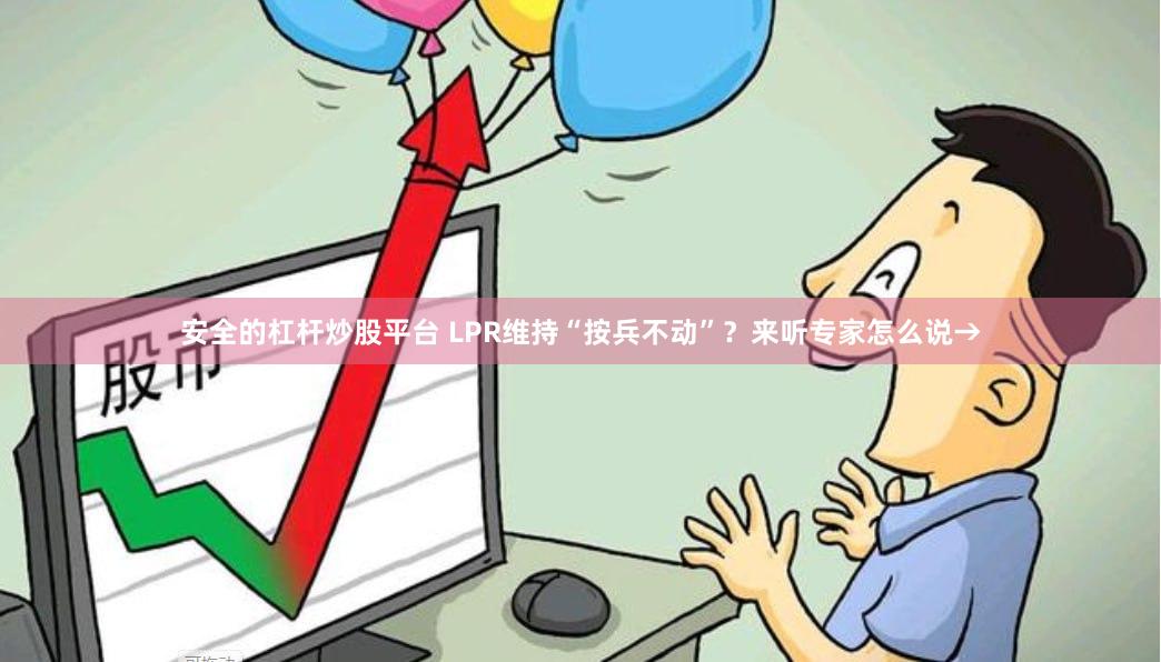 安全的杠杆炒股平台 LPR维持“按兵不动”？来听专家怎么说→