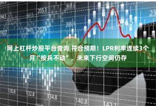 网上杠杆炒股平台查询 符合预期！LPR利率连续3个月“按兵不动”，未来下行空间仍存