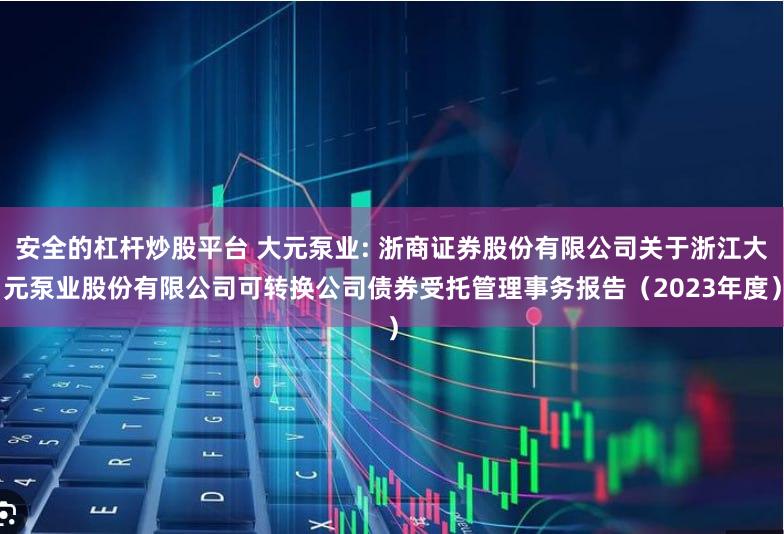 安全的杠杆炒股平台 大元泵业: 浙商证券股份有限公司关于浙江大元泵业股份有限公司可转换公司债券受托管理事务报告(2023年度)