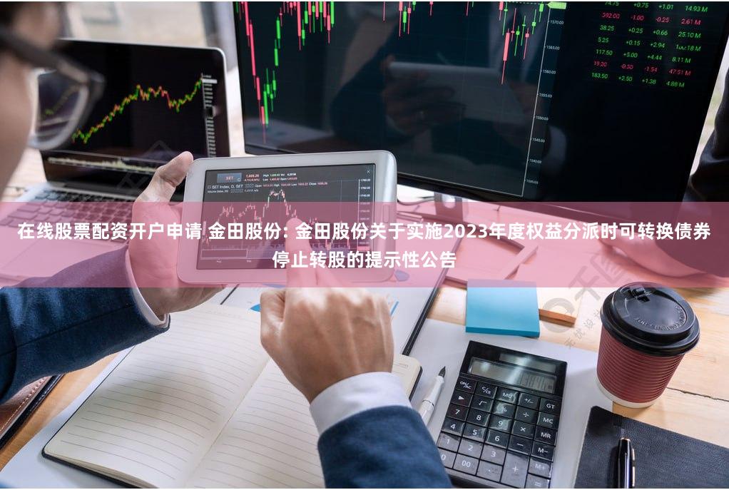 在线股票配资开户申请 金田股份: 金田股份关于实施2023年度权益分派时可转换债券停止转股的提示性公告