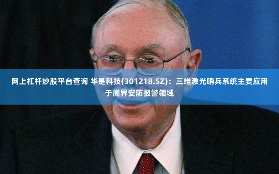 网上杠杆炒股平台查询 华是科技(301218.SZ)：三维激光哨兵系统主要应用于周界安防报警领域