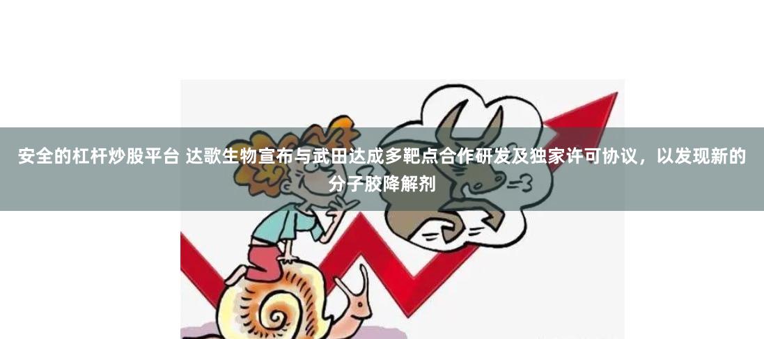 安全的杠杆炒股平台 达歌生物宣布与武田达成多靶点合作研发及独家许可协议，以发现新的分子胶降解剂