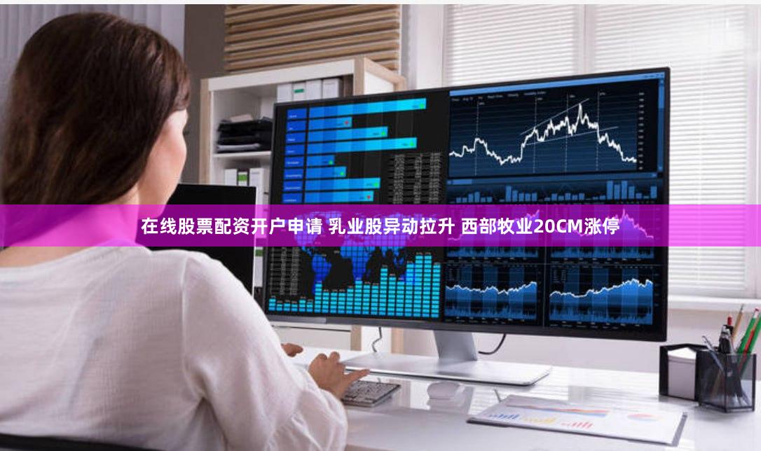 在线股票配资开户申请 乳业股异动拉升 西部牧业20CM涨停