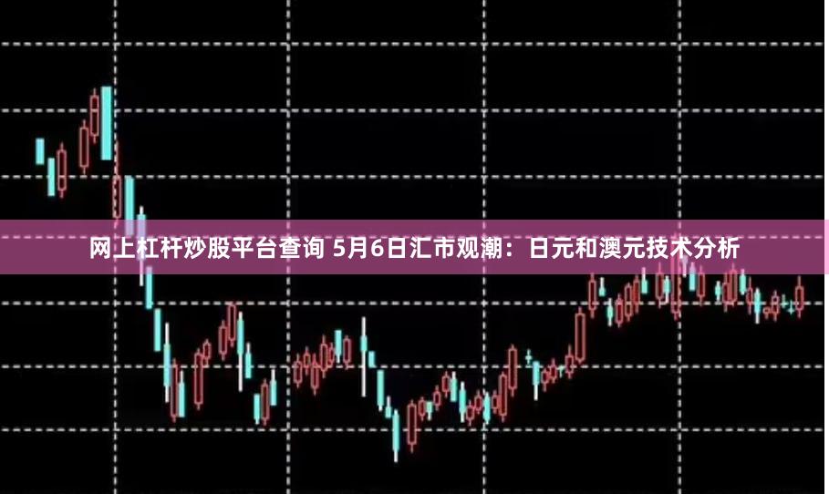 网上杠杆炒股平台查询 5月6日汇市观潮：日元和澳元技术分析