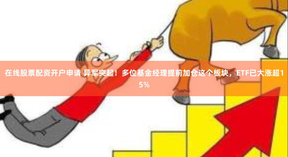 在线股票配资开户申请 异军突起！多位基金经理提前加仓这个板块，ETF已大涨超15%