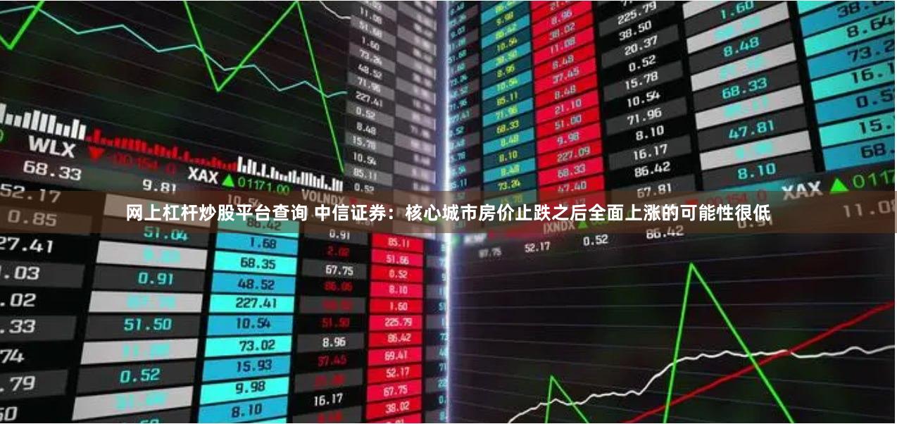 网上杠杆炒股平台查询 中信证券：核心城市房价止跌之后全面上涨的可能性很低