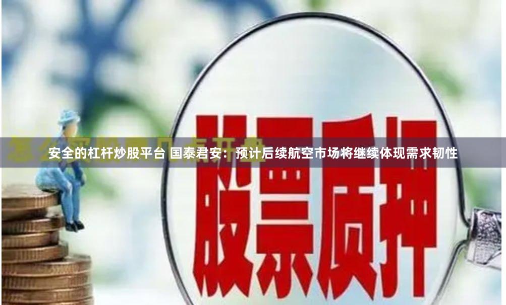 安全的杠杆炒股平台 国泰君安：预计后续航空市场将继续体现需求韧性